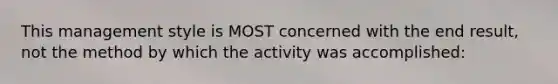 This management style is MOST concerned with the end result, not the method by which the activity was accomplished: