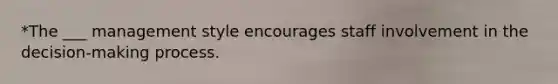 *The ___ management style encourages staff involvement in the decision-making process.