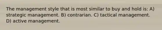 The management style that is most similar to buy and hold is: A) strategic management. B) contrarian. C) tactical management. D) active management.