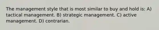 The management style that is most similar to buy and hold is: A) tactical management. B) strategic management. C) active management. D) contrarian.