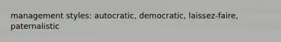 management styles: autocratic, democratic, laissez-faire, paternalistic