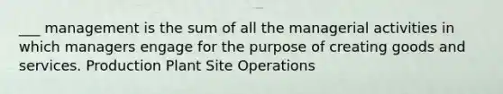 ___ management is the sum of all the managerial activities in which managers engage for the purpose of creating goods and services. Production Plant Site Operations