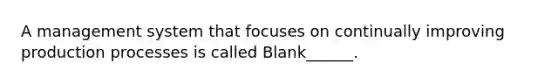 A management system that focuses on continually improving production processes is called Blank______.