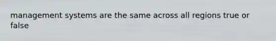 management systems are the same across all regions true or false