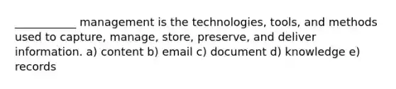 ___________ management is the technologies, tools, and methods used to capture, manage, store, preserve, and deliver information. a) content b) email c) document d) knowledge e) records