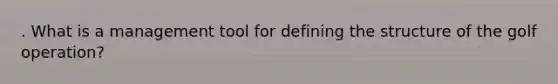 . What is a management tool for defining the structure of the golf operation?