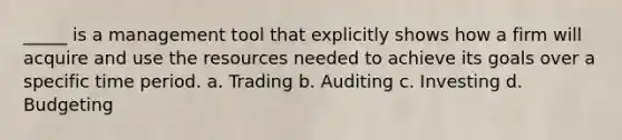 _____ is a management tool that explicitly shows how a firm will acquire and use the resources needed to achieve its goals over a specific time period. a. Trading b. Auditing c. Investing d. Budgeting