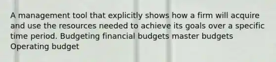 A management tool that explicitly shows how a firm will acquire and use the resources needed to achieve its goals over a specific time period. Budgeting financial budgets master budgets Operating budget