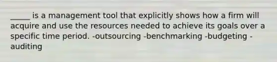 _____ is a management tool that explicitly shows how a firm will acquire and use the resources needed to achieve its goals over a specific time period. -outsourcing -benchmarking -budgeting -auditing