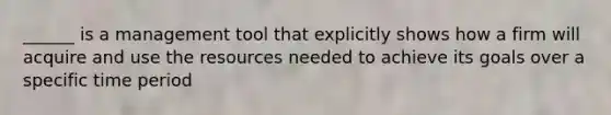 ______ is a management tool that explicitly shows how a firm will acquire and use the resources needed to achieve its goals over a specific time period