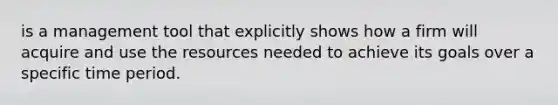 is a management tool that explicitly shows how a firm will acquire and use the resources needed to achieve its goals over a specific time period.