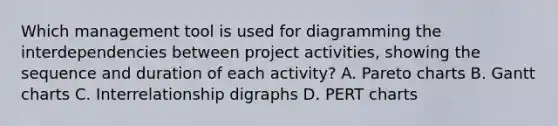 Which management tool is used for diagramming the interdependencies between project activities, showing the sequence and duration of each activity? A. Pareto charts B. Gantt charts C. Interrelationship digraphs D. PERT charts