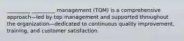 _________ _________ management (TQM) is a comprehensive approach—led by top management and supported throughout the organization—dedicated to continuous quality improvement, training, and customer satisfaction.