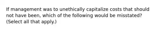 If management was to unethically capitalize costs that should not have been, which of the following would be misstated? (Select all that apply.)