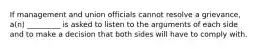 If management and union officials cannot resolve a grievance, a(n) _________ is asked to listen to the arguments of each side and to make a decision that both sides will have to comply with.