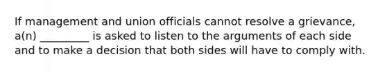 If management and union officials cannot resolve a grievance, a(n) _________ is asked to listen to the arguments of each side and to make a decision that both sides will have to comply with.