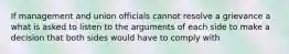 If management and union officials cannot resolve a grievance a what is asked to listen to the arguments of each side to make a decision that both sides would have to comply with