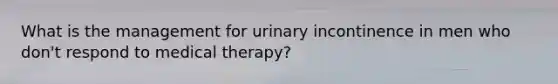 What is the management for urinary incontinence in men who don't respond to medical therapy?