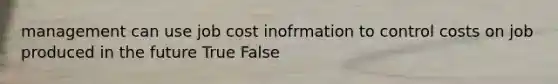 management can use job cost inofrmation to control costs on job produced in the future True False