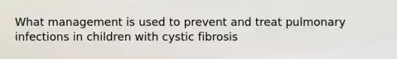 What management is used to prevent and treat pulmonary infections in children with cystic fibrosis