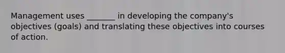 Management uses _______ in developing the company's objectives (goals) and translating these objectives into courses of action.