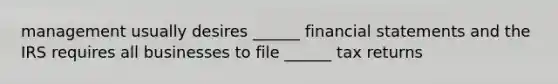 management usually desires ______ financial statements and the IRS requires all businesses to file ______ tax returns