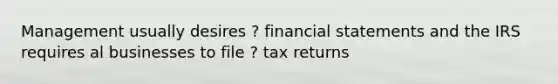 Management usually desires ? financial statements and the IRS requires al businesses to file ? tax returns