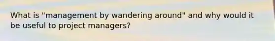 What is "management by wandering around" and why would it be useful to project managers?