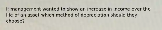 If management wanted to show an increase in income over the life of an asset which method of depreciation should they choose?