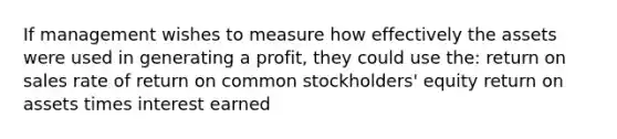 If management wishes to measure how effectively the assets were used in generating a profit, they could use the: return on sales rate of return on common stockholders' equity return on assets times interest earned