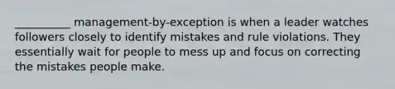 __________ management-by-exception is when a leader watches followers closely to identify mistakes and rule violations. They essentially wait for people to mess up and focus on correcting the mistakes people make.