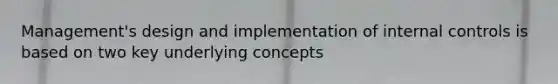 Management's design and implementation of internal controls is based on two key underlying concepts