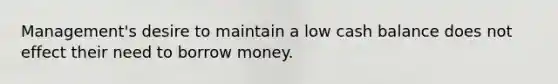 Management's desire to maintain a low cash balance does not effect their need to borrow money.