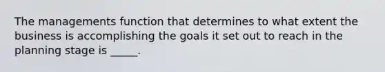 The managements function that determines to what extent the business is accomplishing the goals it set out to reach in the planning stage is _____.