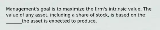 Management's goal is to maximize the firm's intrinsic value. The value of any asset, including a share of stock, is based on the _______the asset is expected to produce.