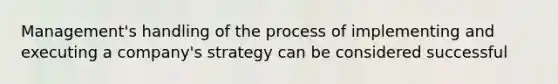 Management's handling of the process of implementing and executing a company's strategy can be considered successful