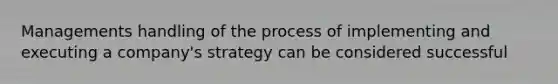 Managements handling of the process of implementing and executing a company's strategy can be considered successful