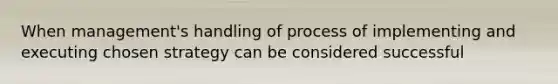 When management's handling of process of implementing and executing chosen strategy can be considered successful