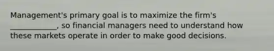 Management's primary goal is to maximize the firm's ____________, so financial managers need to understand how these markets operate in order to make good decisions.