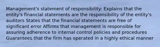 Management's statement of responsibility: Explains that the entity's financial statements are the responsibility of the entity's auditors States that the financial statements are free of significant error Affirms that management is responsible for assuring adherence to internal control policies and procedures Guarantees that the firm has operated in a highly ethical manner