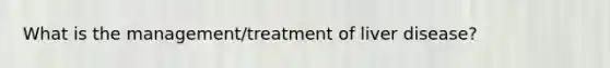 What is the management/treatment of liver disease?