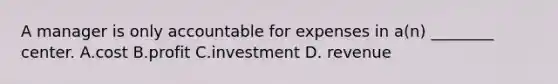 A manager is only accountable for expenses in​ a(n) ________ center. A.cost B.profit C.investment D. revenue