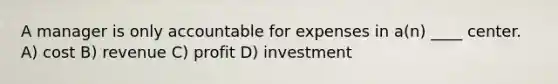 A manager is only accountable for expenses in a(n) ____ center. A) cost B) revenue C) profit D) investment