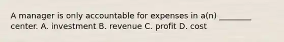 A manager is only accountable for expenses in​ a(n) ________ center. A. investment B. revenue C. profit D. cost