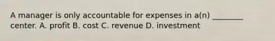 A manager is only accountable for expenses in​ a(n) ________ center. A. profit B. cost C. revenue D. investment