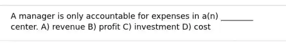 A manager is only accountable for expenses in​ a(n) ________ center. A) revenue B) profit C) investment D) cost