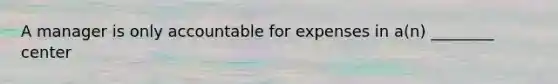 A manager is only accountable for expenses in​ a(n) ________ center