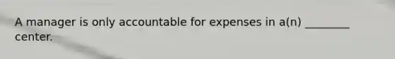 A manager is only accountable for expenses in​ a(n) ________ center.