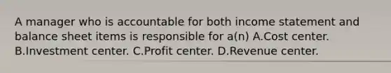 A manager who is accountable for both income statement and balance sheet items is responsible for a(n) A.Cost center. B.Investment center. C.Profit center. D.Revenue center.