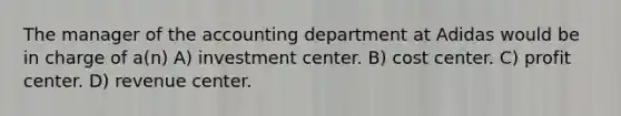 The manager of the accounting department at Adidas would be in charge of a(n) A) investment center. B) cost center. C) profit center. D) revenue center.